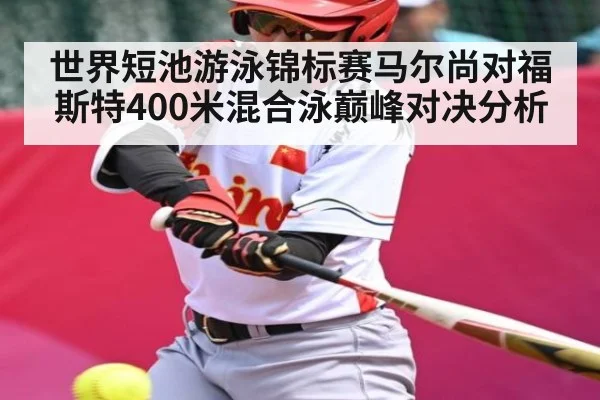 世界短池游泳锦标赛马尔尚对福斯特400米混合泳巅峰对决分析
