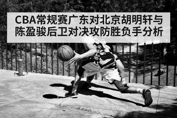 CBA常规赛广东对北京胡明轩与陈盈骏后卫对决攻防胜负手分析
