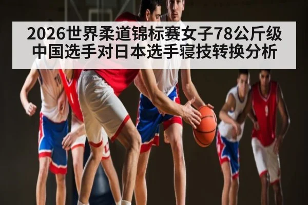 2026世界柔道锦标赛女子78公斤级中国选手对日本选手寝技转换分析