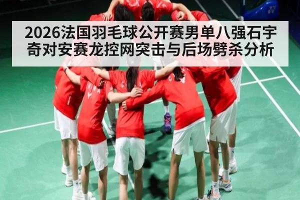 2026法国羽毛球公开赛男单八强石宇奇对安赛龙控网突击与后场劈杀分析